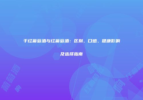 干红葡萄酒与红葡萄酒：区别、口感、健康影响及选择指南
