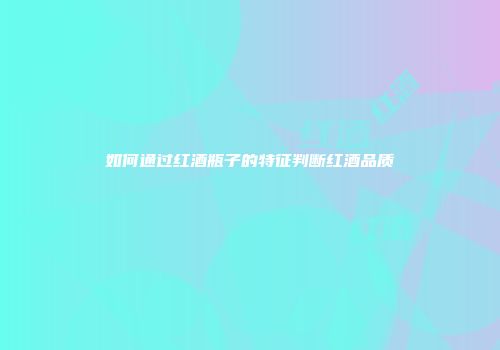 如何通过红酒瓶子的特征判断红酒品质