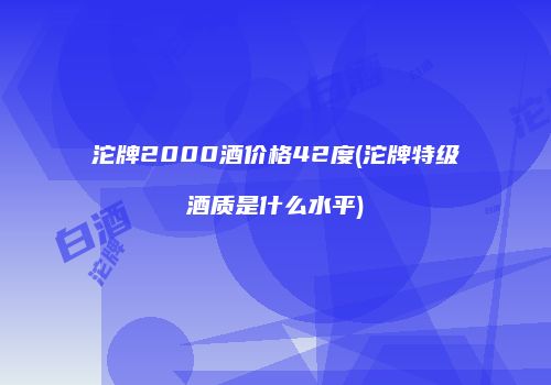 沱牌2000酒价格42度(沱牌特级酒质是什么水平)