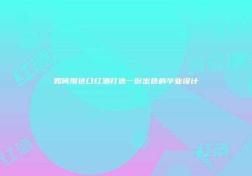如何用进口红酒打造一份出色的毕业设计