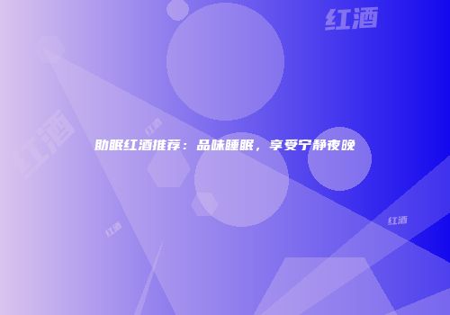助眠红酒推荐：品味睡眠，享受宁静夜晚