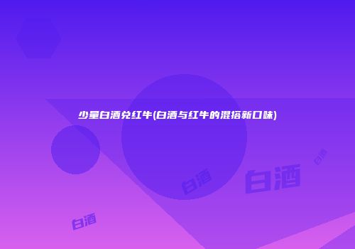 少量白酒兑红牛(白酒与红牛的混搭新口味)