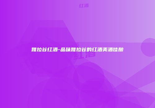 雅拉谷红酒-品味雅拉谷的红酒美酒佳酿