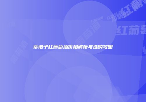 蒂诺子红葡萄酒价格解析与选购攻略