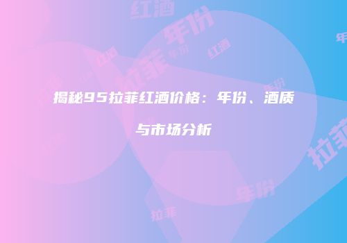 揭秘95拉菲红酒价格：年份、酒质与市场分析
