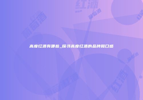 高度红酒有哪些_探寻高度红酒的品牌和口感