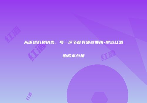 从原材料到销售，每一环节都有哪些费用-酿造红酒的成本分析