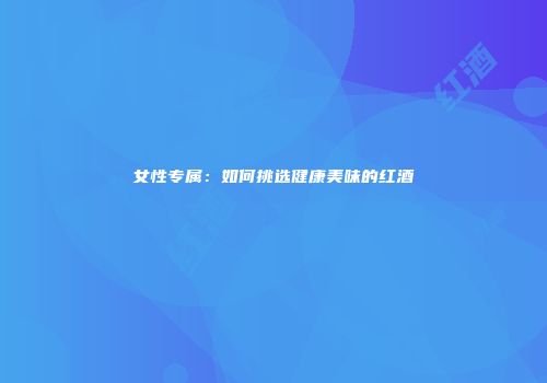 女性专属：如何挑选健康美味的红酒