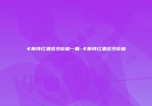 卡斯特红酒多少价格一瓶-卡斯特红酒多少价格
