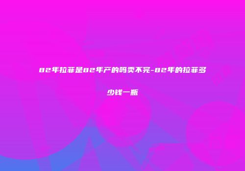 82年拉菲是82年产的吗卖不完-82年的拉菲多少钱一瓶