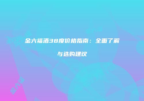金六福酒38度价格指南：全面了解与选购建议
