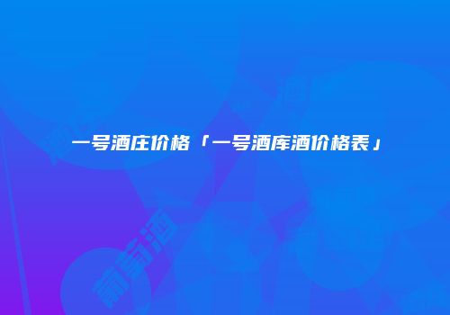 一号酒庄价格「一号酒库酒价格表」