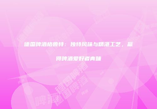 德国啤酒格鲁特：独特风味与精湛工艺，赢得啤酒爱好者青睐