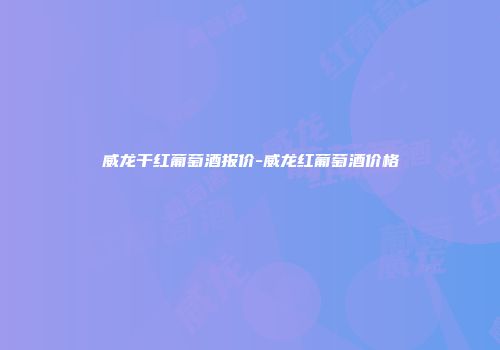 威龙干红葡萄酒报价-威龙红葡萄酒价格