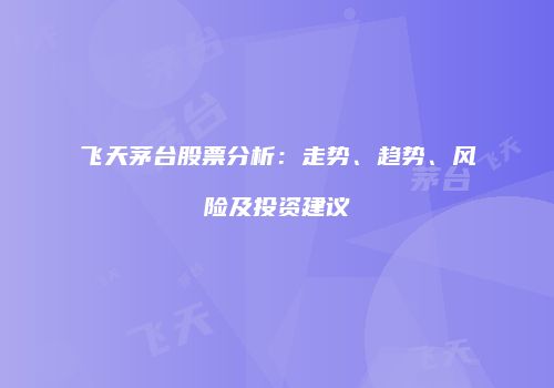 飞天茅台股票分析：走势、趋势、风险及投资建议