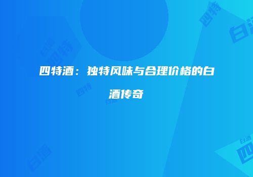 四特酒：独特风味与合理价格的白酒传奇