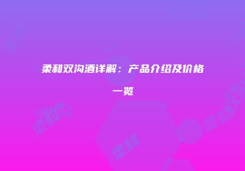 柔和双沟酒详解：产品介绍及价格一览