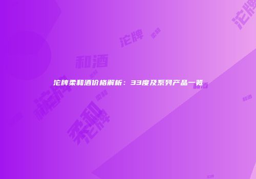 沱牌柔和酒价格解析：33度及系列产品一览