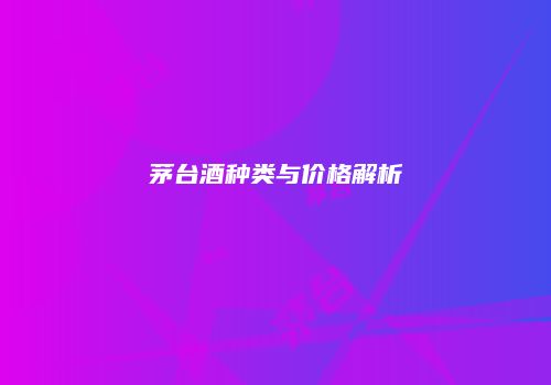 茅台酒种类与价格解析