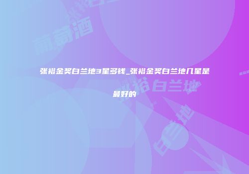 张裕金奖白兰地3星多钱_张裕金奖白兰地几星是最好的