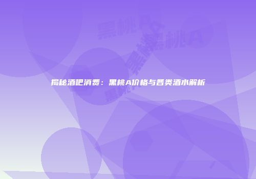 揭秘酒吧消费：黑桃A价格与各类酒水解析
