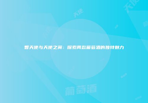 智天使与天使之翼：探索两款葡萄酒的独特魅力