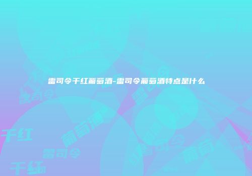 雷司令干红葡萄酒-雷司令葡萄酒特点是什么