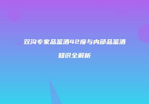 双沟专家品鉴酒42度与内部品鉴酒知识全解析