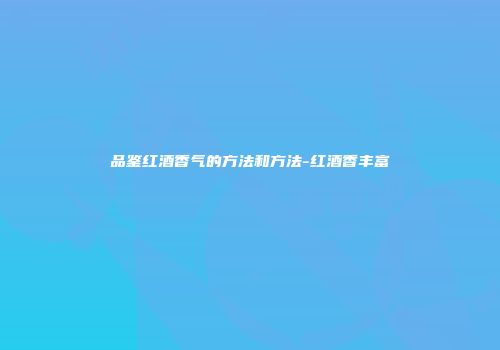 品鉴红酒香气的方法和方法-红酒香丰富