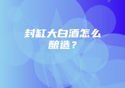 封缸大白酒怎么酿造？