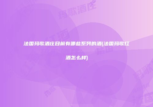 法国玛歌酒庄目前有哪些系列的酒(法国玛歌红酒怎么样)