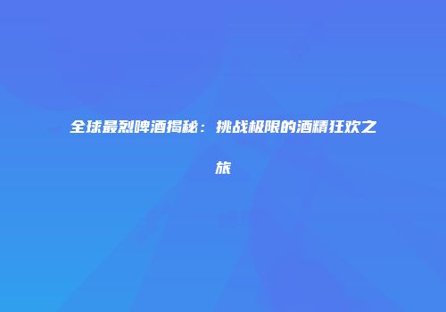 全球最烈啤酒揭秘：挑战极限的酒精狂欢之旅