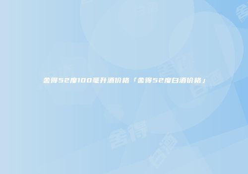 舍得52度100毫升酒价格「舍得52度白酒价格」