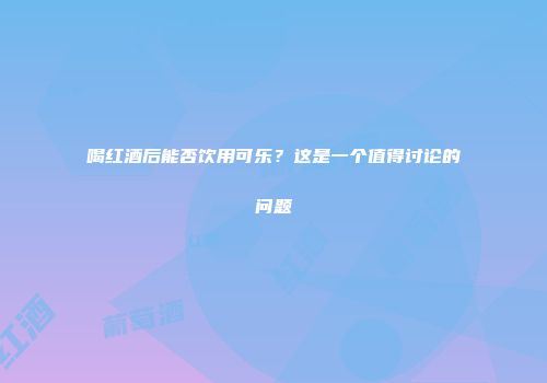 喝红酒后能否饮用可乐？这是一个值得讨论的问题