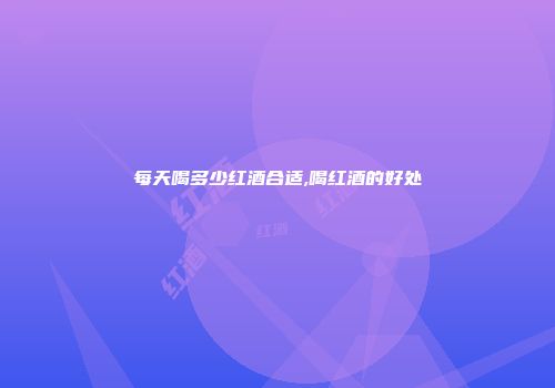 每天喝多少红酒合适,喝红酒的好处