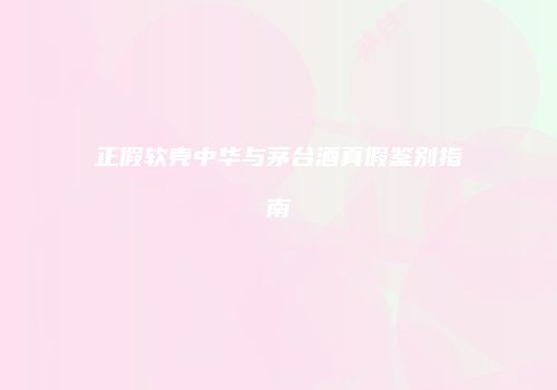 正假软壳中华与茅台酒真假鉴别指南