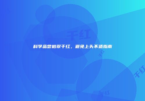 科学品尝柏翠干红，避免上头不适指南