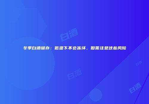 冬季白酒储存：低温下不会冻坏，但需注意这些风险