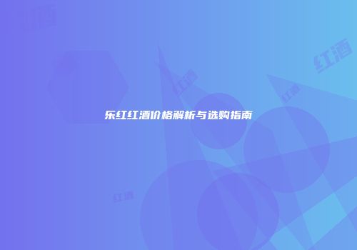 乐红红酒价格解析与选购指南