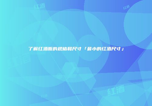 了解红酒瓶的规格和尺寸「最小的红酒尺寸」