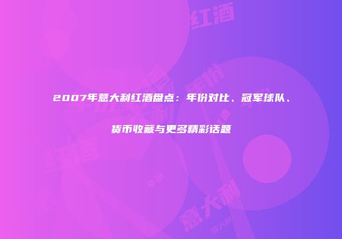 2007年意大利红酒盘点：年份对比、冠军球队、货币收藏与更多精彩话题