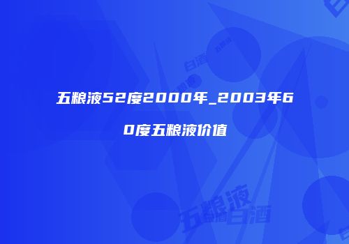 五粮液52度2000年_2003年60度五粮液价值