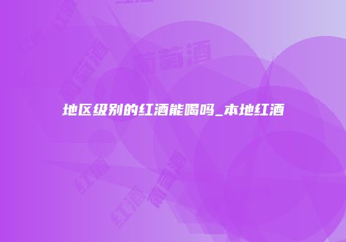 地区级别的红酒能喝吗_本地红酒