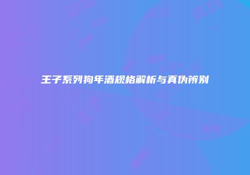 王子系列狗年酒规格解析与真伪辨别