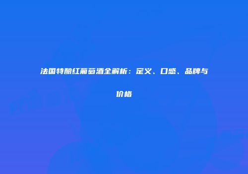 法国特酿红葡萄酒全解析：定义、口感、品牌与价格