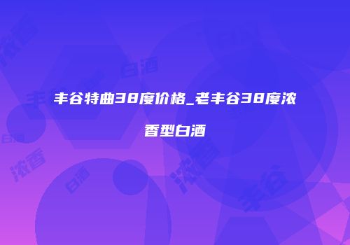 丰谷特曲38度价格_老丰谷38度浓香型白酒