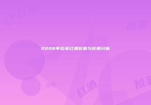 2008年拉菲红酒价值与价格分析