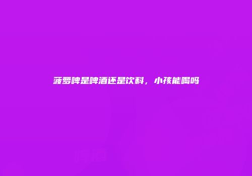 菠萝啤是啤酒还是饮料，小孩能喝吗