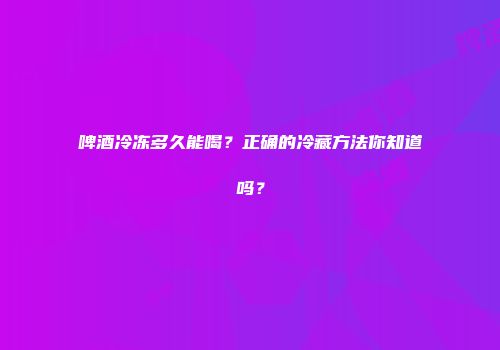 啤酒冷冻多久能喝？正确的冷藏方法你知道吗？