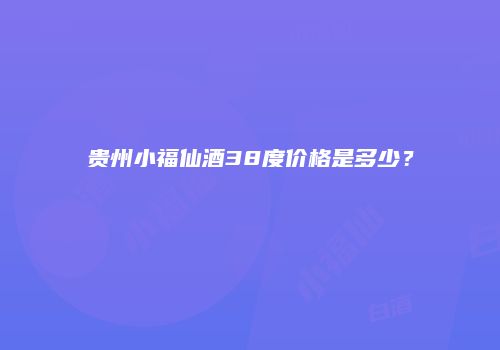 贵州小福仙酒38度价格是多少？